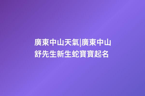 廣東中山天氣|廣東中山舒先生新生蛇寶寶起名-第1張-公司起名-玄機派